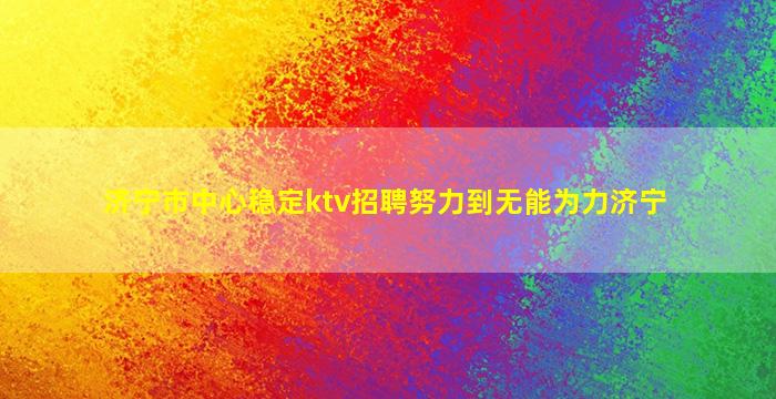 济宁市中心稳定ktv招聘努力到无能为力济宁