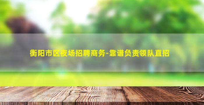 衡阳市区夜场招聘商务-靠谱负责领队直招